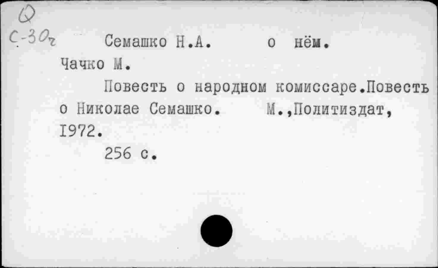 ﻿Семашко Н.А. о нём.
Чачко М.
Повесть о народном комиссаре.Повесть о Николае Семашко. М.»Политиздат, 1972.
256 с.